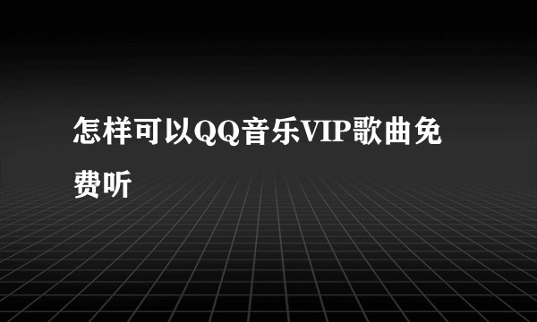 怎样可以QQ音乐VIP歌曲免费听