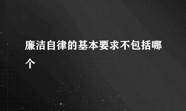 廉洁自律的基本要求不包括哪个