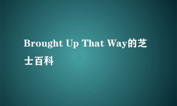 Brought Up That Way的芝士百科