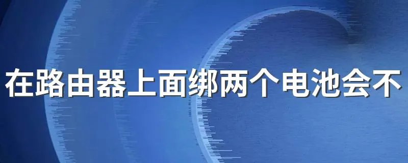 在路由器上面绑两个电池会不会使信号满格 路由器上绑电池有用吗