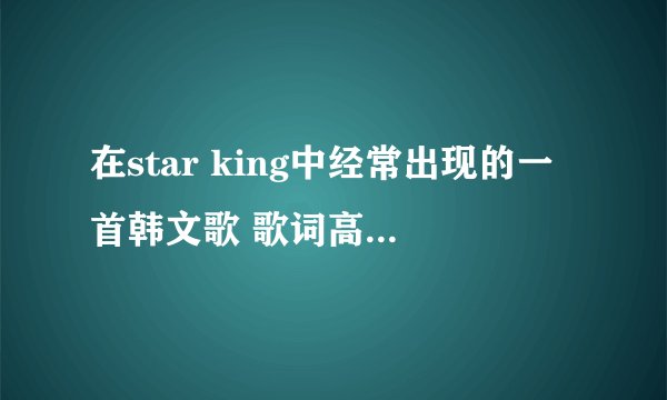 在star king中经常出现的一首韩文歌 歌词高潮是 omomom的......哪位亲知道歌名是什么吗？