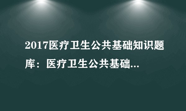 2017医疗卫生公共基础知识题库：医疗卫生公共基础知识每日一练（9.22）