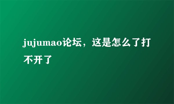 jujumao论坛，这是怎么了打不开了