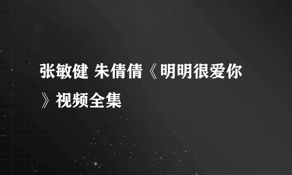 张敏健 朱倩倩《明明很爱你》视频全集