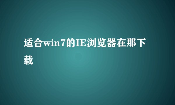 适合win7的IE浏览器在那下载
