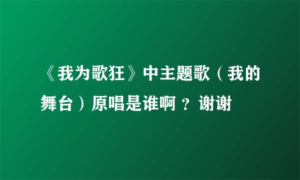 《我为歌狂》中主题歌（我的舞台）原唱是谁啊 ？谢谢
