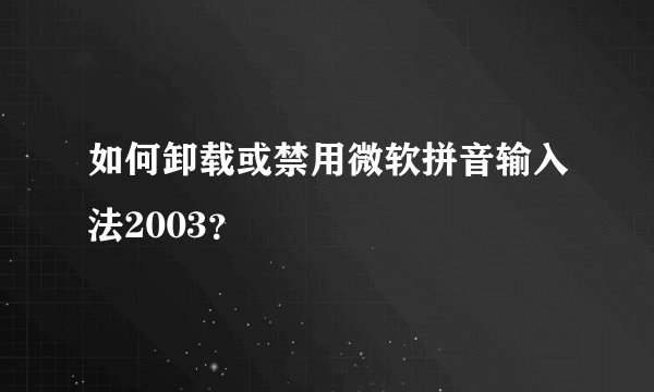 如何卸载或禁用微软拼音输入法2003?