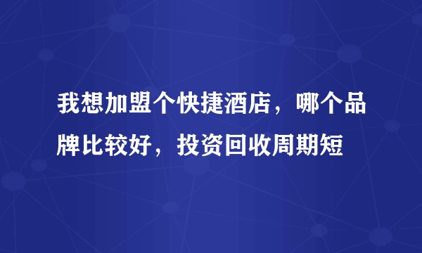 我想加盟个快捷酒店，哪个品牌比较好，投资回收周期短