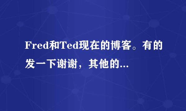 Fred和Ted现在的博客。有的发一下谢谢,其他的废话不要说。