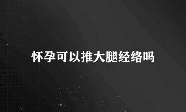 怀孕可以推大腿经络吗