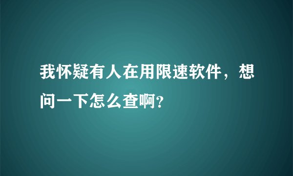 我怀疑有人在用限速软件，想问一下怎么查啊？
