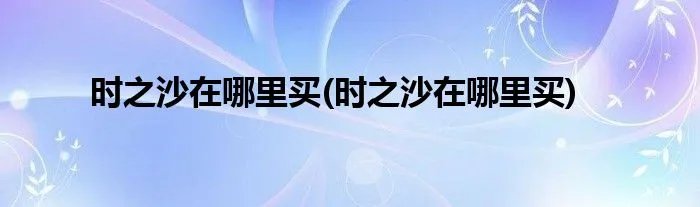 时之沙在哪里买(时之沙在哪里买)