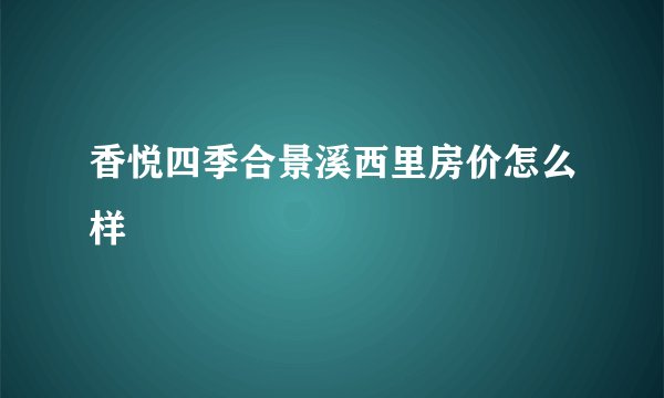 香悦四季合景溪西里房价怎么样