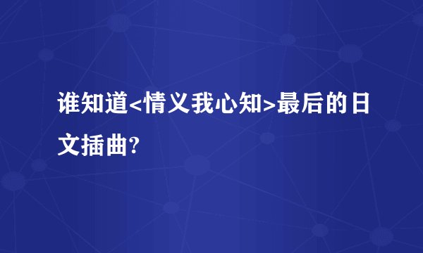 谁知道<情义我心知>最后的日文插曲?