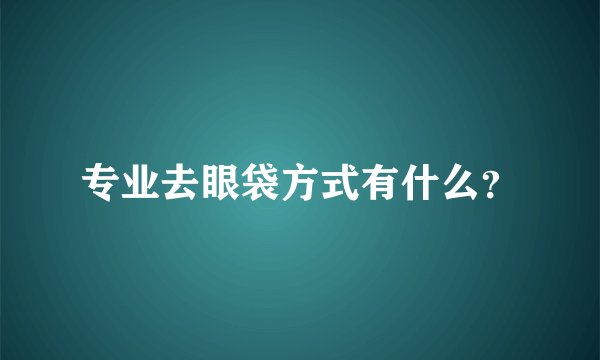 专业去眼袋方式有什么？