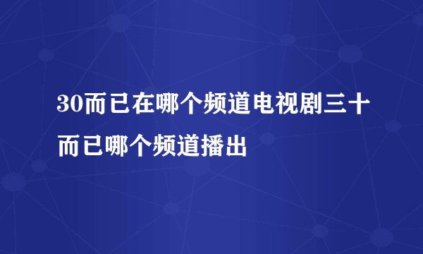 30而已在哪个频道电视剧三十而已哪个频道播出
