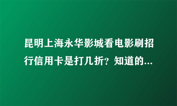 昆明上海永华影城看电影刷招行信用卡是打几折？知道的朋友进来说说