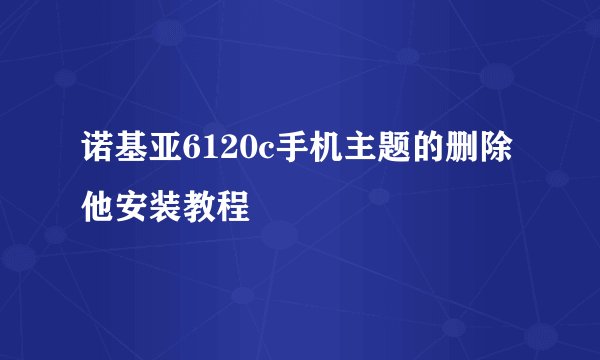 诺基亚6120c手机主题的删除他安装教程