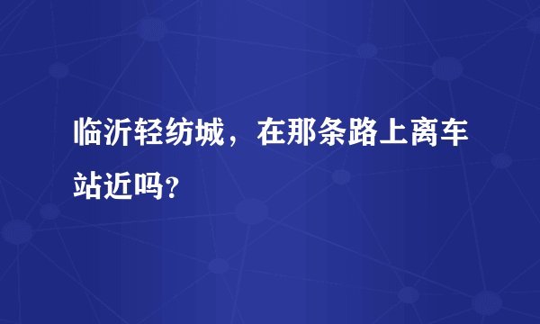 临沂轻纺城，在那条路上离车站近吗？