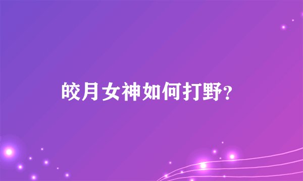 皎月女神如何打野？