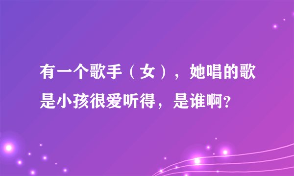 有一个歌手（女），她唱的歌是小孩很爱听得，是谁啊？