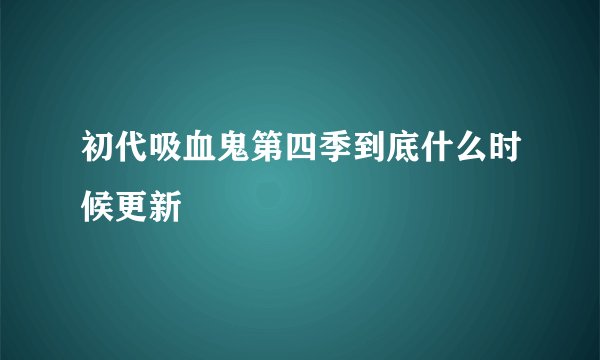 初代吸血鬼第四季到底什么时候更新