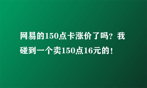网易的150点卡涨价了吗？我碰到一个卖150点16元的！