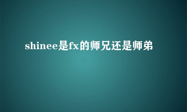 shinee是fx的师兄还是师弟