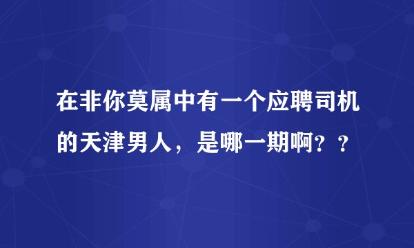 在非你莫属中有一个应聘司机的天津男人,是哪一期啊??