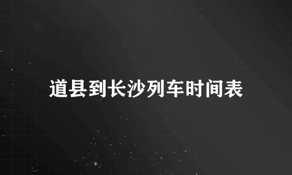 道县到长沙列车时间表