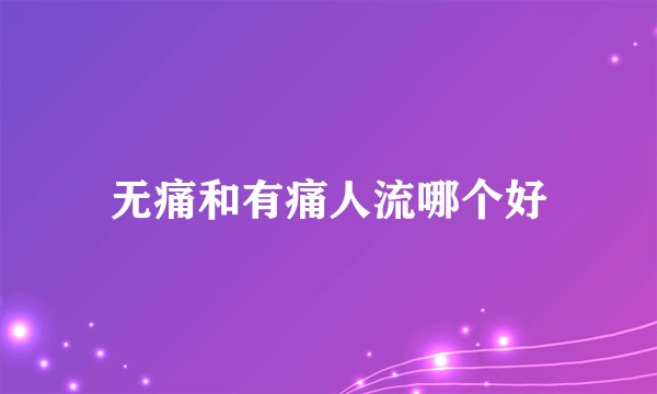 无痛和有痛人流哪个好