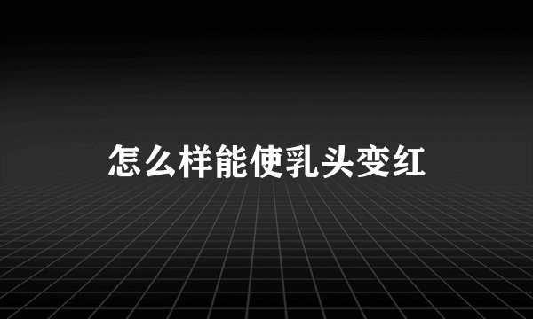 怎么样能使乳头变红