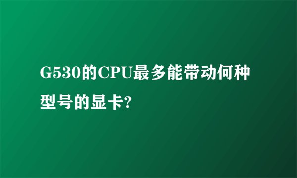 G530的CPU最多能带动何种型号的显卡?