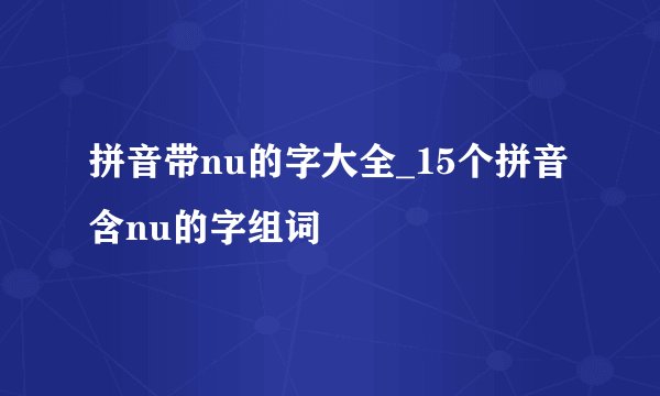 拼音带nu的字大全_15个拼音含nu的字组词