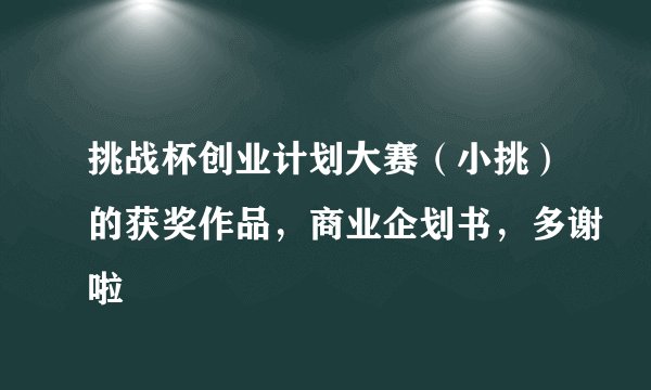 挑战杯创业计划大赛（小挑）的获奖作品，商业企划书，多谢啦