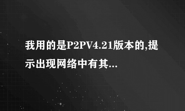 我用的是P2PV4.21版本的,提示出现网络中有其他P2P终结者正在运行,您管理的时间已经较长,本机现在即将退出