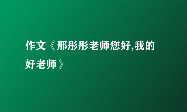 作文《邢彤彤老师您好,我的好老师》