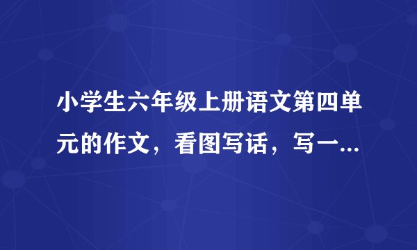小学生六年级上册语文第四单元的作文，看图写话，写一篇字数在450—600的作文