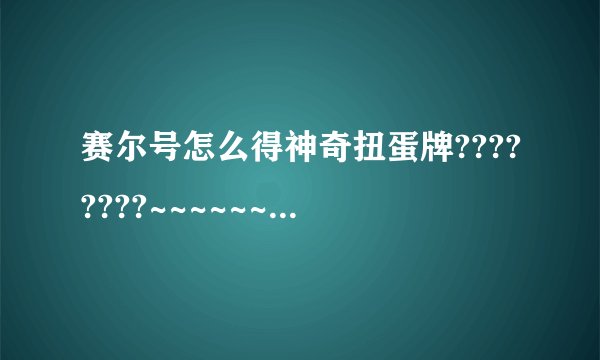 赛尔号怎么得神奇扭蛋牌????????~~~~~~~~~急急急