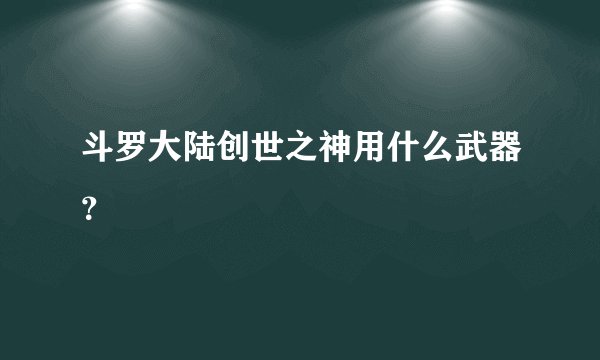 斗罗大陆创世之神用什么武器？