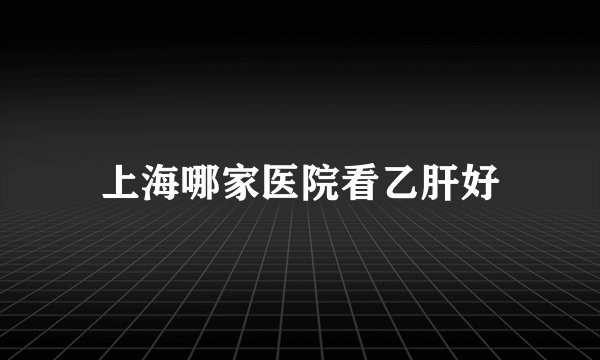 上海哪家医院看乙肝好