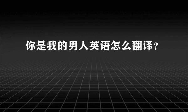 你是我的男人英语怎么翻译？