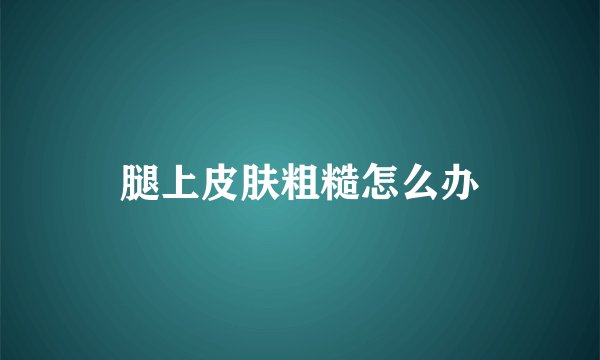 腿上皮肤粗糙怎么办