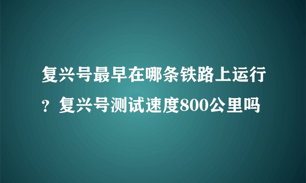 复兴号最早在哪条铁路上运行？复兴号测试速度800公里吗