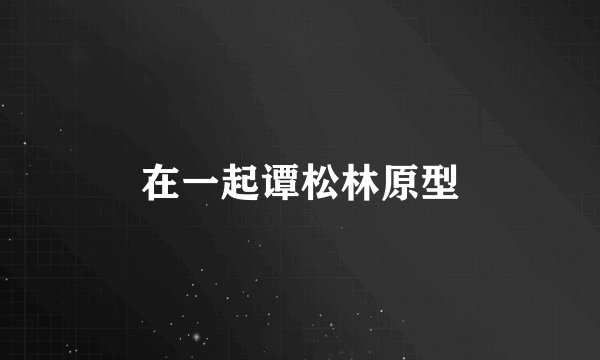 在一起谭松林原型
