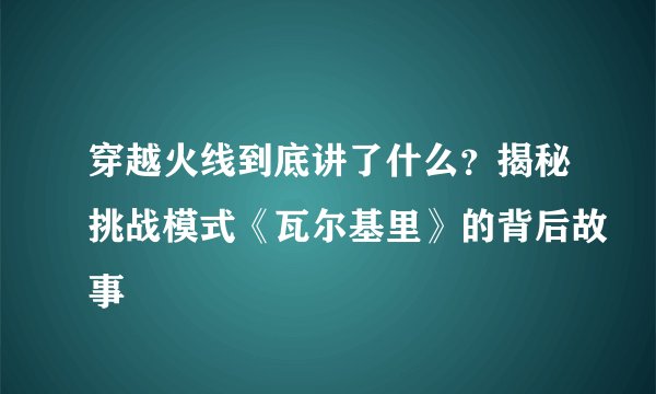 穿越火线到底讲了什么？揭秘挑战模式《瓦尔基里》的背后故事