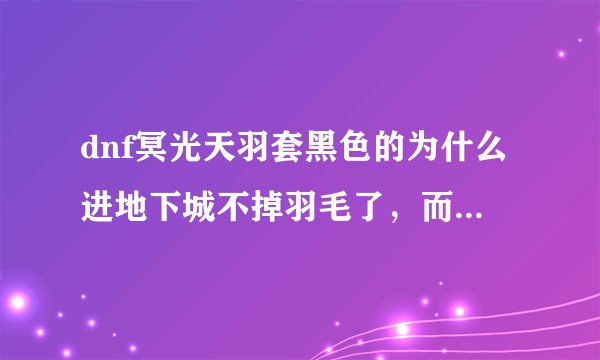 dnf冥光天羽套黑色的为什么进地下城不掉羽毛了，而白色的就掉啊。