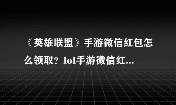 《英雄联盟》手游微信红包怎么领取?lol手游微信红包领取方法【多图】
