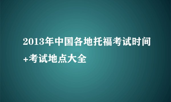 2013年中国各地托福考试时间+考试地点大全