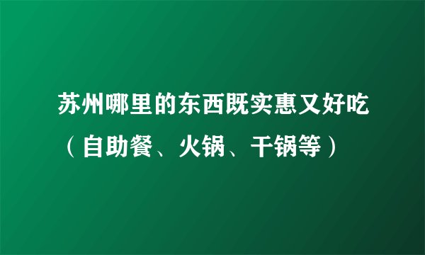 苏州哪里的东西既实惠又好吃（自助餐、火锅、干锅等）
